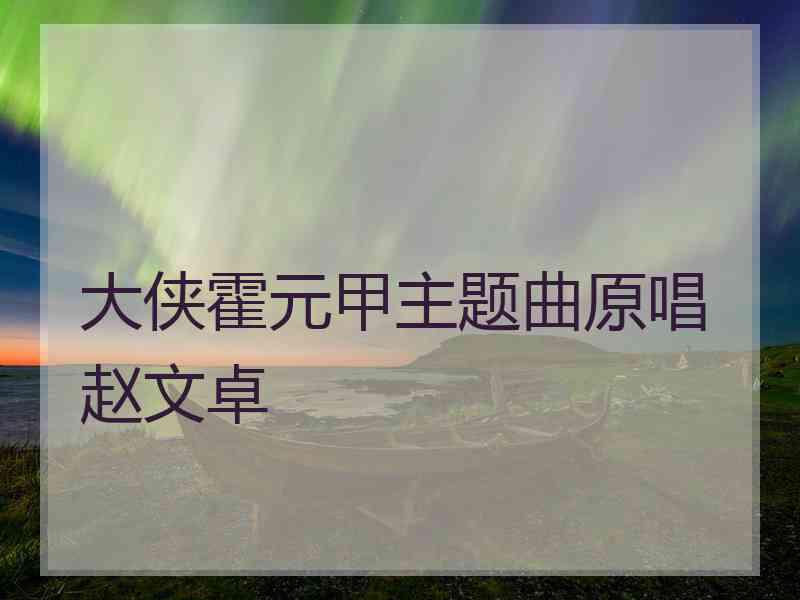 大侠霍元甲主题曲原唱赵文卓