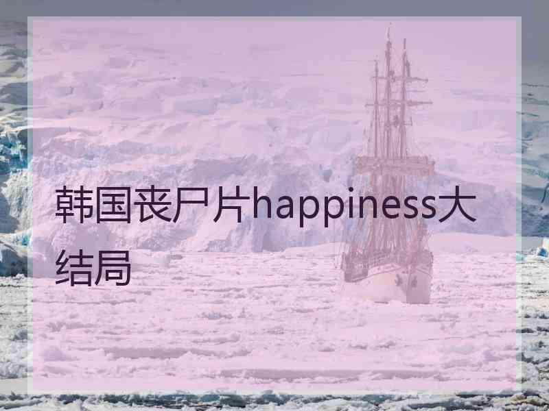 韩国丧尸片happiness大结局