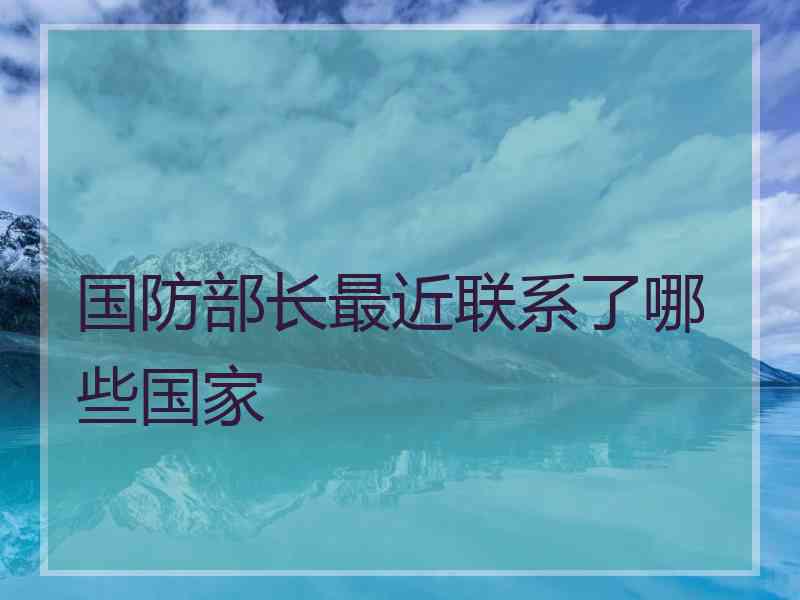 国防部长最近联系了哪些国家