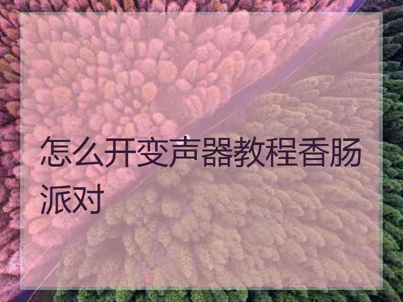 怎么开变声器教程香肠派对