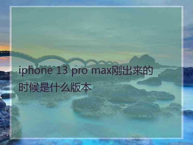 iphone 13 pro max刚出来的时候是什么版本