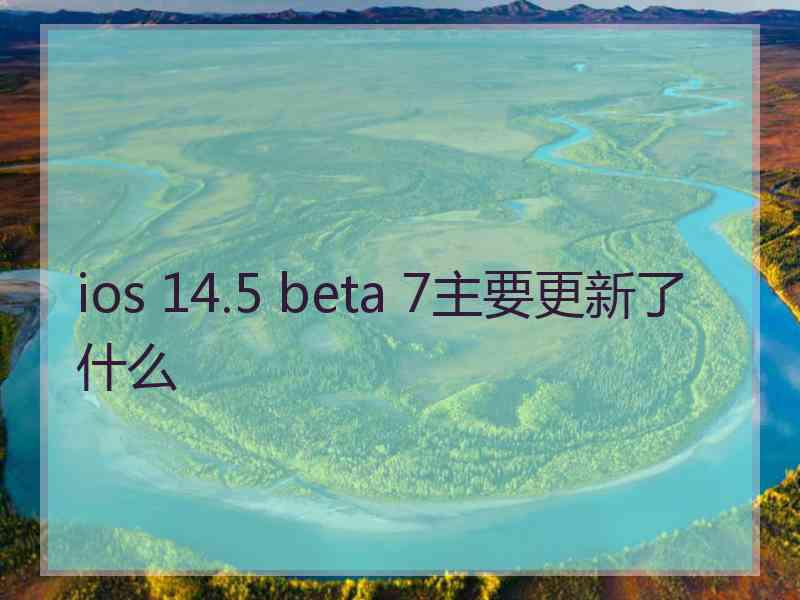 ios 14.5 beta 7主要更新了什么