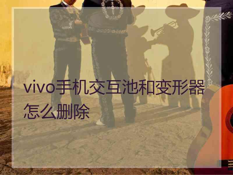 vivo手机交互池和变形器怎么删除