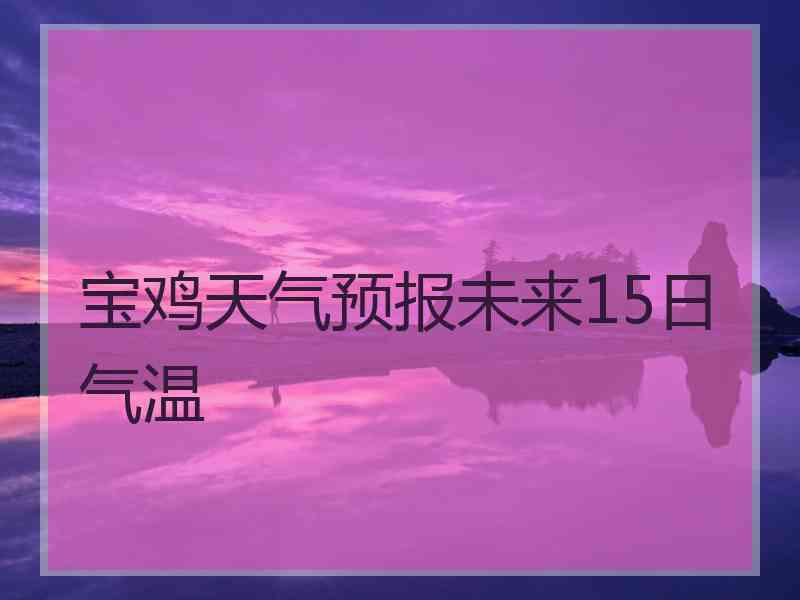 宝鸡天气预报未来15日气温