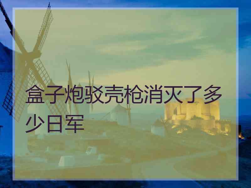 盒子炮驳壳枪消灭了多少日军