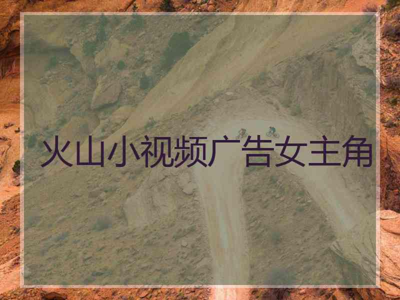 火山小视频广告女主角