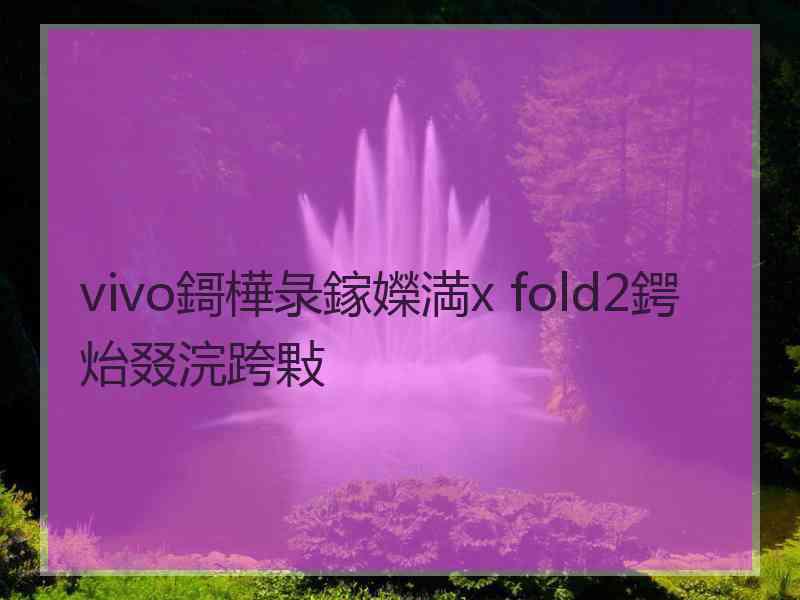 vivo鎶樺彔鎵嬫満x fold2鍔炲叕浣跨敤