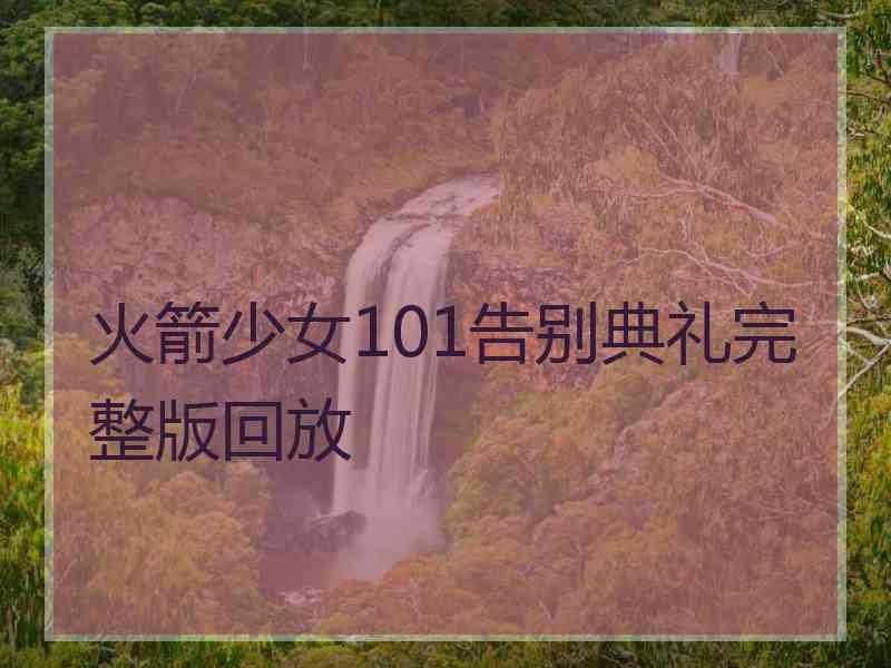 火箭少女101告别典礼完整版回放