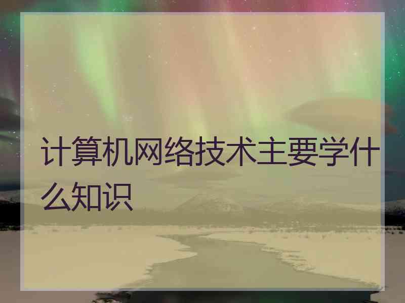 计算机网络技术主要学什么知识