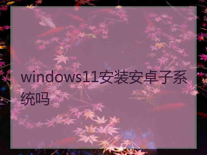 windows11安装安卓子系统吗