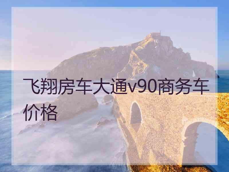 飞翔房车大通v90商务车价格