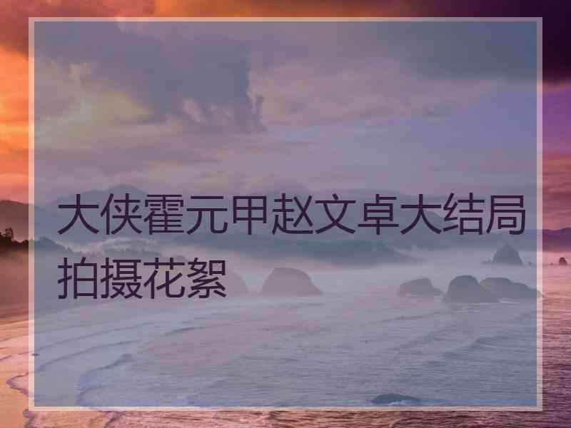 大侠霍元甲赵文卓大结局拍摄花絮