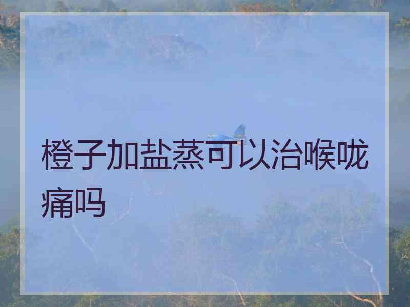 橙子加盐蒸可以治喉咙痛吗