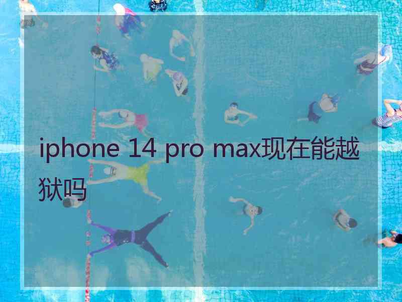 iphone 14 pro max现在能越狱吗