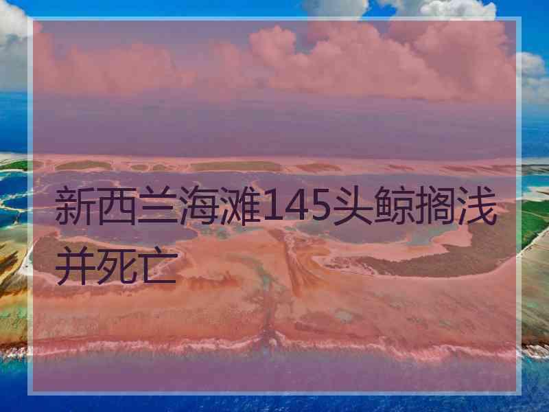 新西兰海滩145头鲸搁浅并死亡