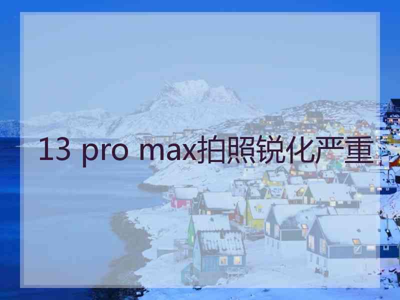 13 pro max拍照锐化严重