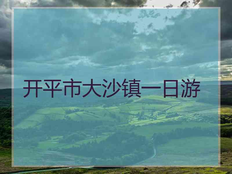 开平市大沙镇一日游