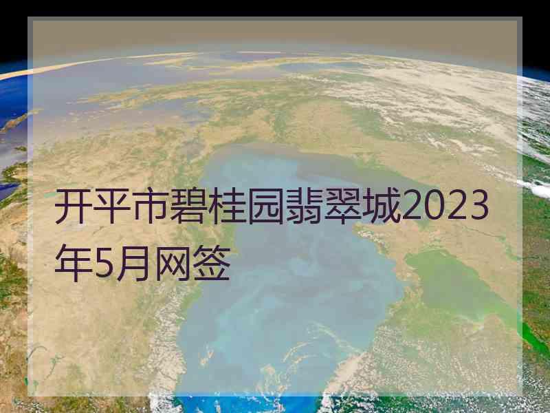 开平市碧桂园翡翠城2023年5月网签