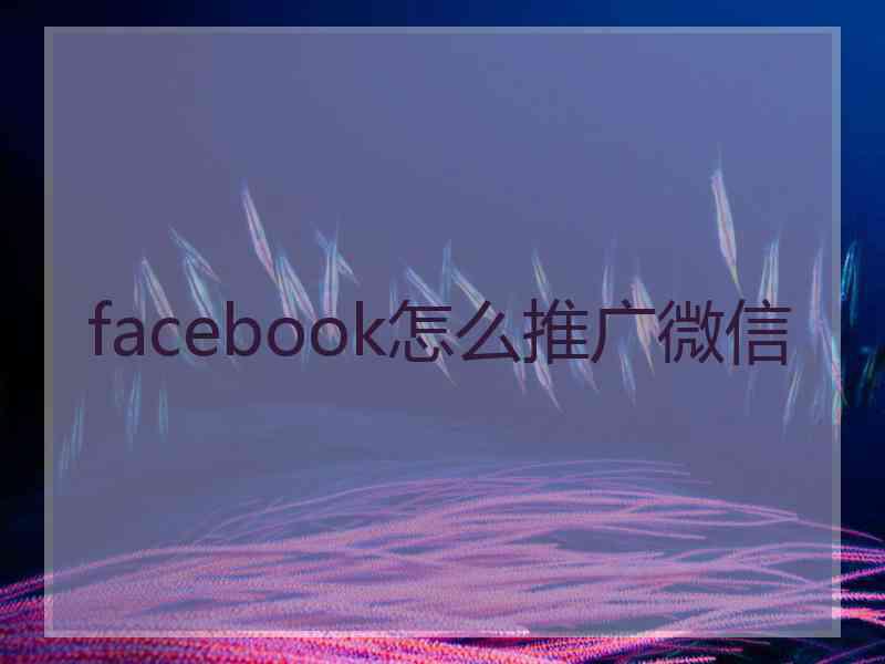 facebook怎么推广微信