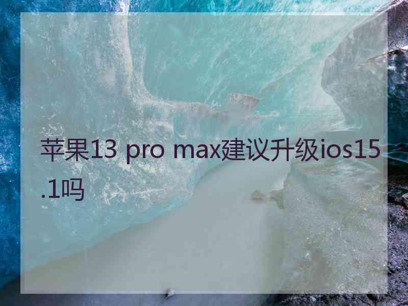 苹果13 pro max建议升级ios15.1吗