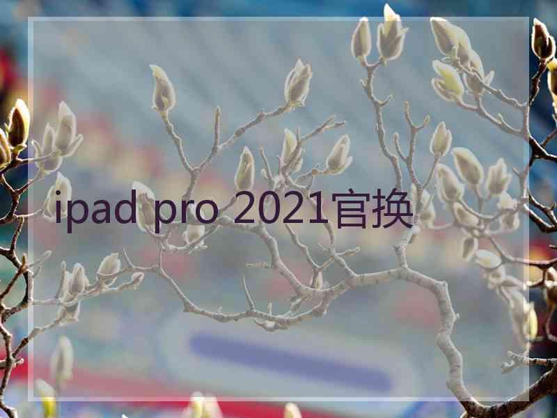 ipad pro 2021官换