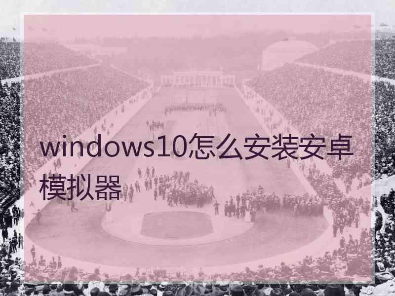 windows10怎么安装安卓模拟器