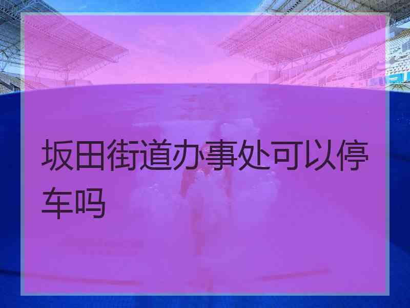 坂田街道办事处可以停车吗