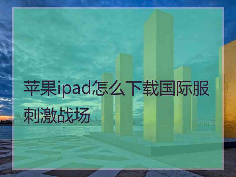 苹果ipad怎么下载国际服刺激战场