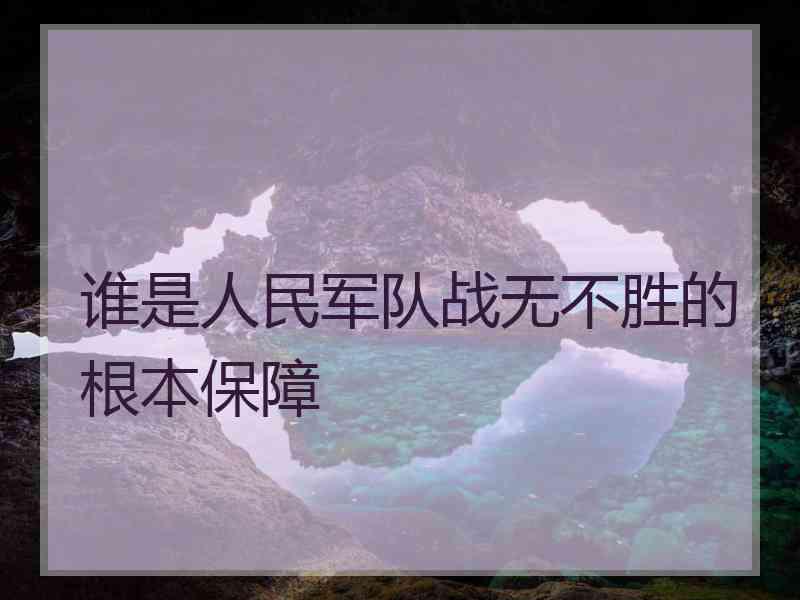 谁是人民军队战无不胜的根本保障