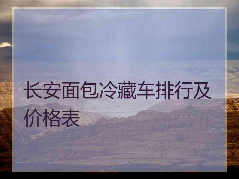 长安面包冷藏车排行及价格表