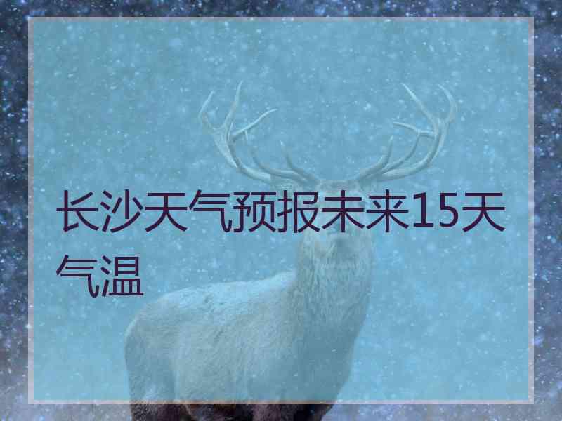 长沙天气预报未来15天气温