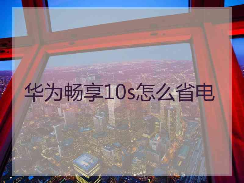 华为畅享10s怎么省电