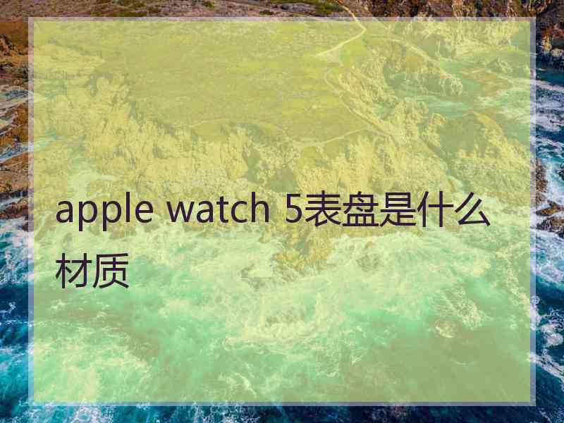 apple watch 5表盘是什么材质