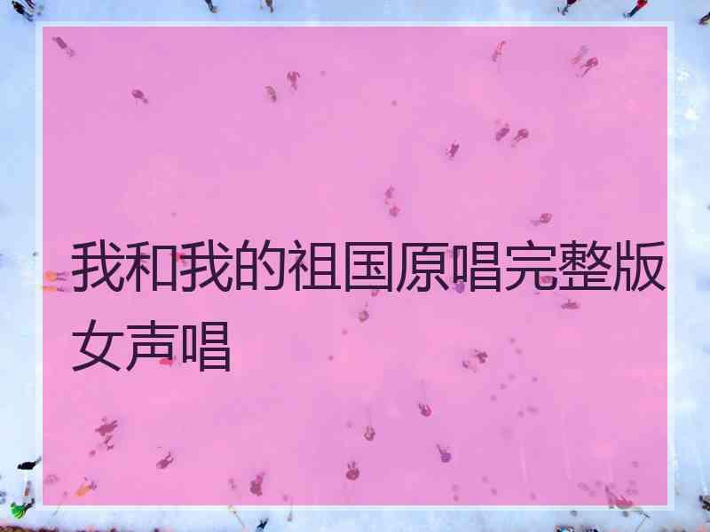 我和我的祖国原唱完整版女声唱