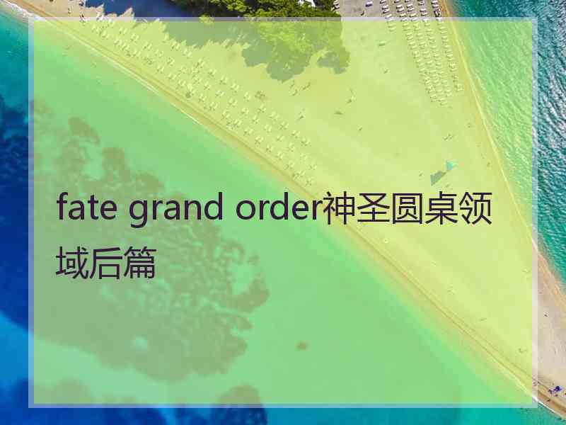 fate grand order神圣圆桌领域后篇