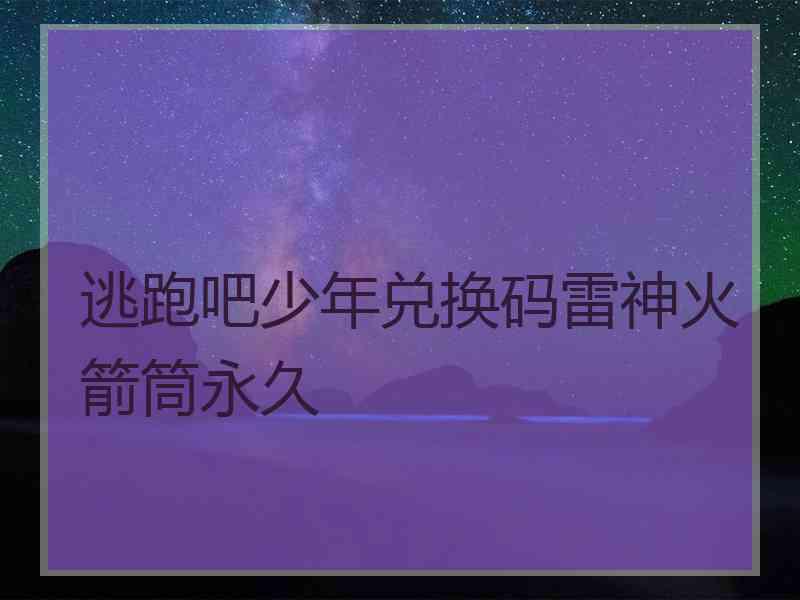 逃跑吧少年兑换码雷神火箭筒永久