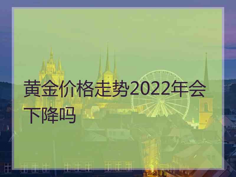 黄金价格走势2022年会下降吗