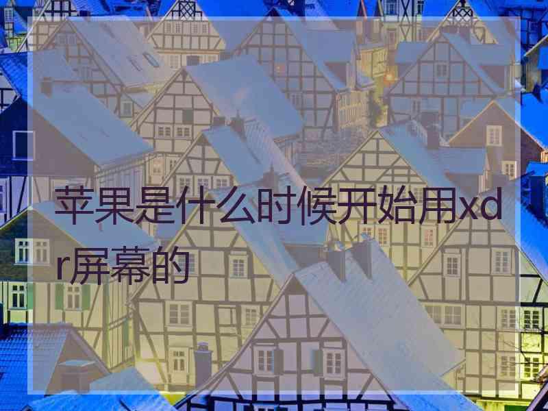 苹果是什么时候开始用xdr屏幕的