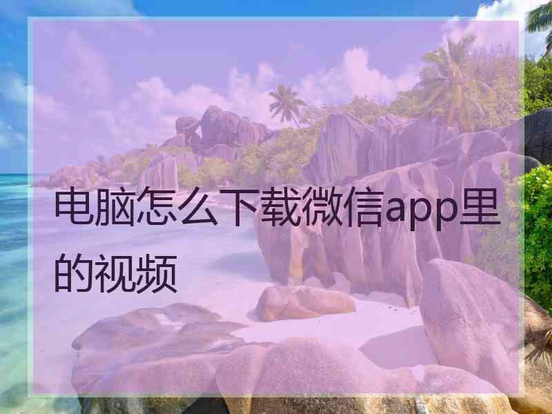 电脑怎么下载微信app里的视频