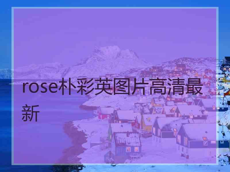 rose朴彩英图片高清最新