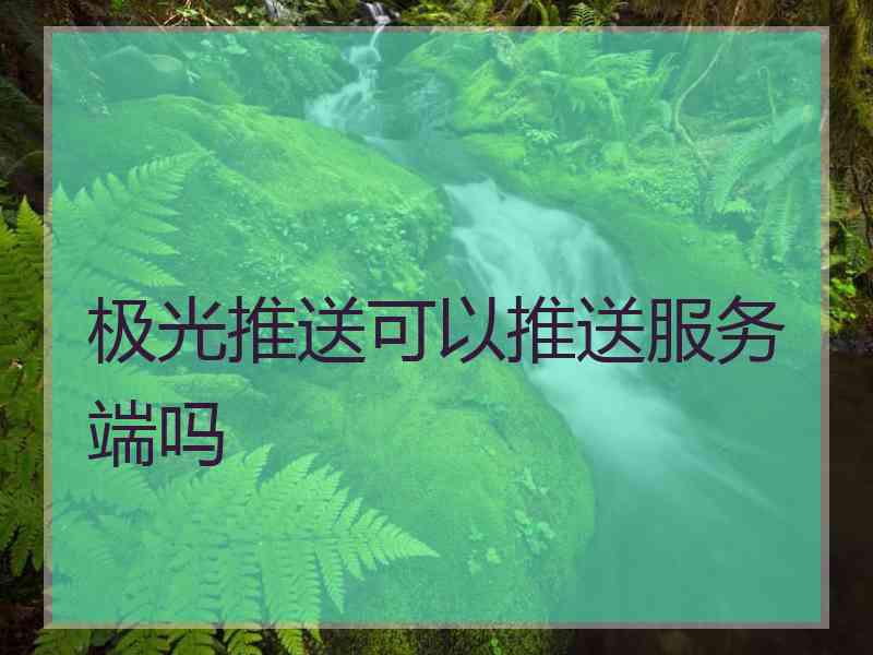 极光推送可以推送服务端吗