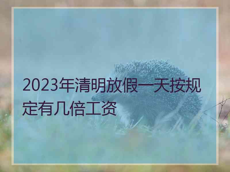 2023年清明放假一天按规定有几倍工资