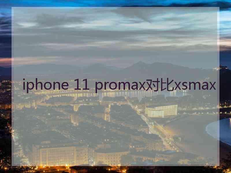 iphone 11 promax对比xsmax