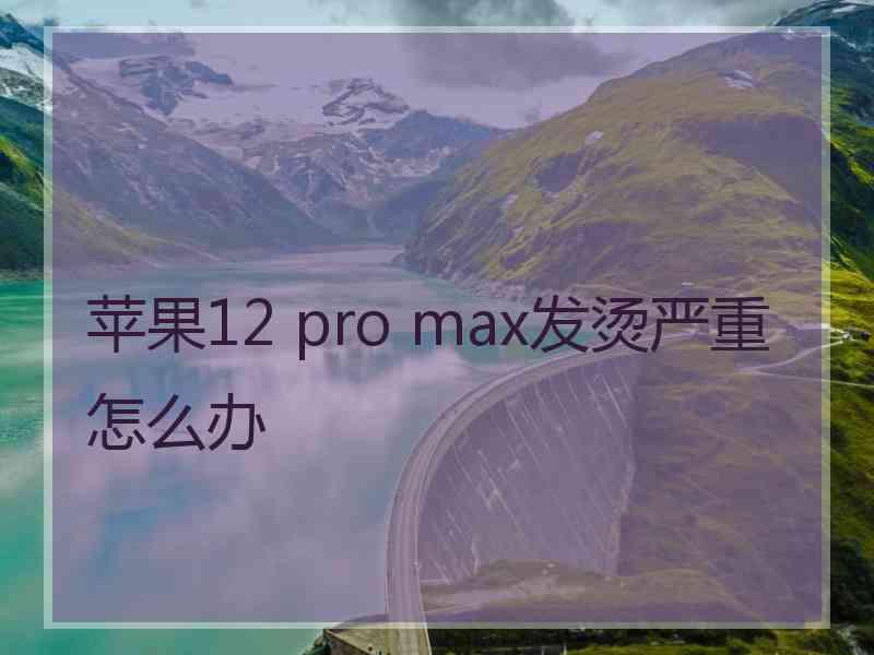 苹果12 pro max发烫严重怎么办