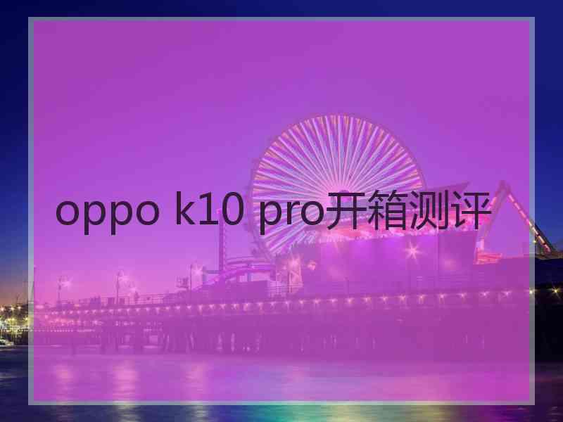 oppo k10 pro开箱测评