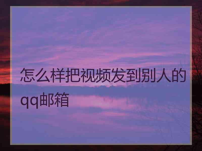 怎么样把视频发到别人的qq邮箱