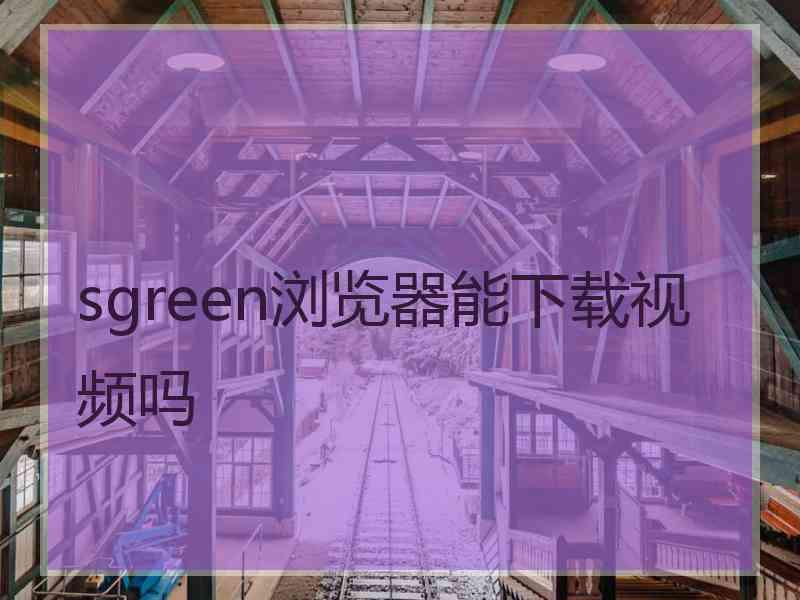 sgreen浏览器能下载视频吗