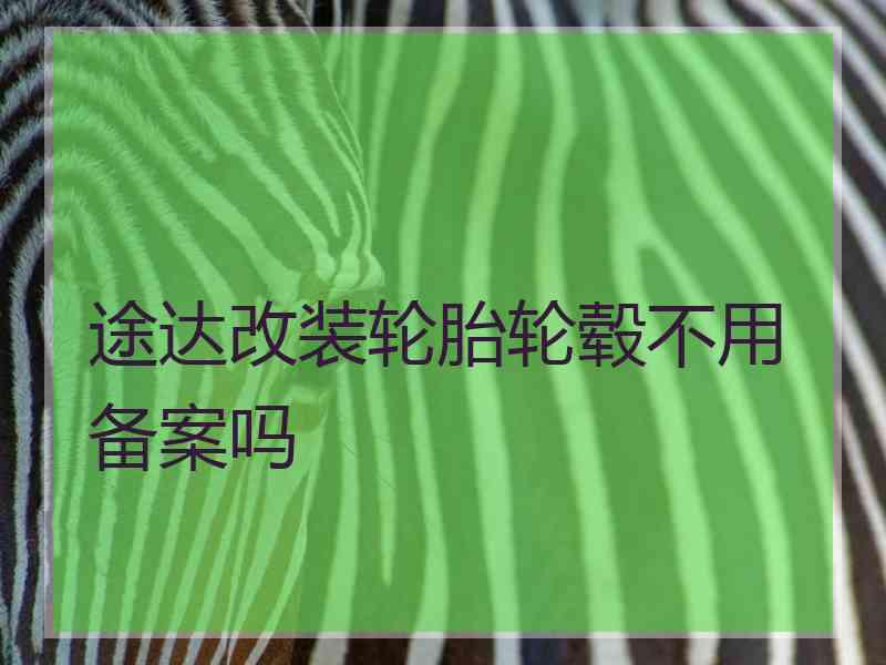 途达改装轮胎轮毂不用备案吗