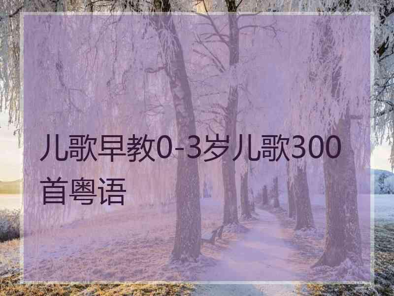 儿歌早教0-3岁儿歌300首粤语