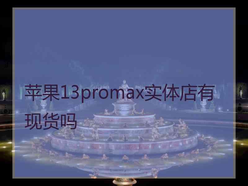 苹果13promax实体店有现货吗